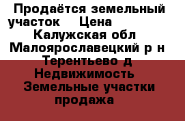 Продаётся земельный участок  › Цена ­ 500 000 - Калужская обл., Малоярославецкий р-н, Терентьево д. Недвижимость » Земельные участки продажа   